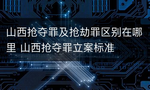 山西抢夺罪及抢劫罪区别在哪里 山西抢夺罪立案标准