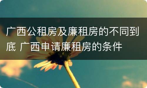 广西公租房及廉租房的不同到底 广西申请廉租房的条件