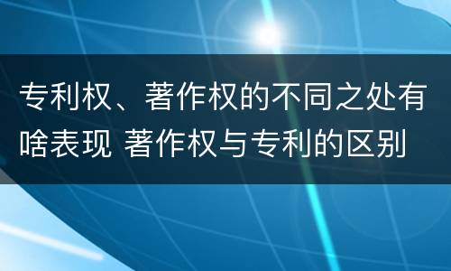 专利权、著作权的不同之处有啥表现 著作权与专利的区别