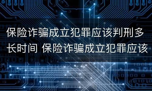 保险诈骗成立犯罪应该判刑多长时间 保险诈骗成立犯罪应该判刑多长时间呢