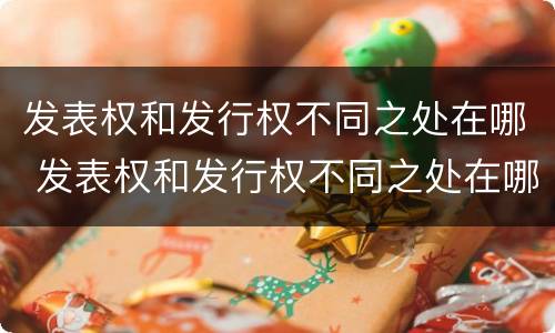 发表权和发行权不同之处在哪 发表权和发行权不同之处在哪里