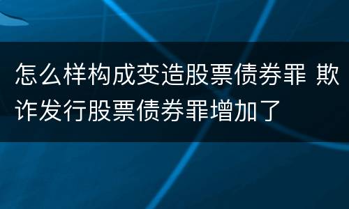 怎么样构成变造股票债券罪 欺诈发行股票债券罪增加了