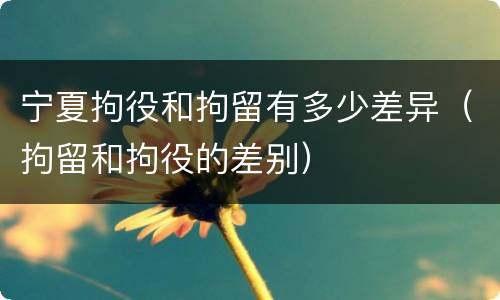 宁夏拘役和拘留有多少差异（拘留和拘役的差别）
