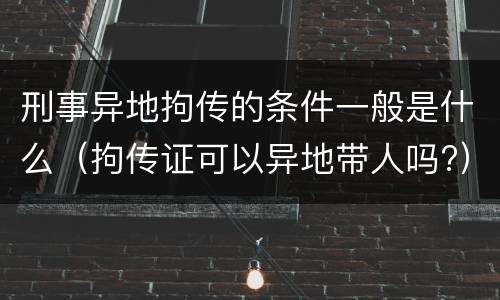 刑事异地拘传的条件一般是什么（拘传证可以异地带人吗?）
