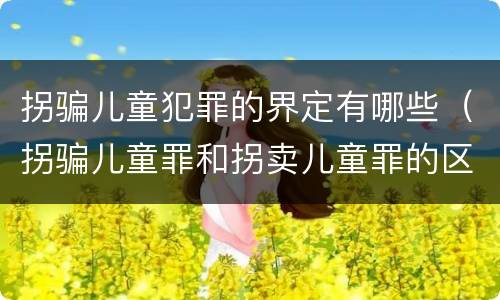 拐骗儿童犯罪的界定有哪些（拐骗儿童罪和拐卖儿童罪的区别）