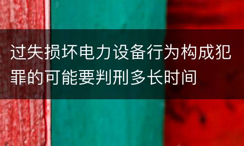 过失损坏电力设备行为构成犯罪的可能要判刑多长时间