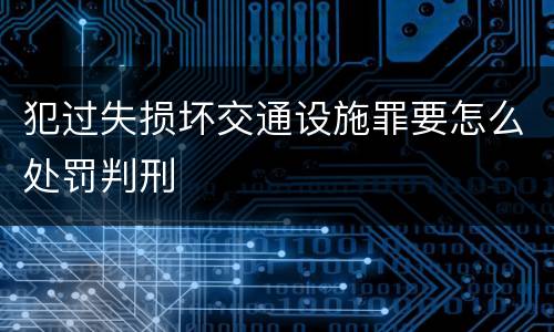 犯过失损坏交通设施罪要怎么处罚判刑