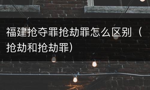 福建抢夺罪抢劫罪怎么区别（抢劫和抢劫罪）