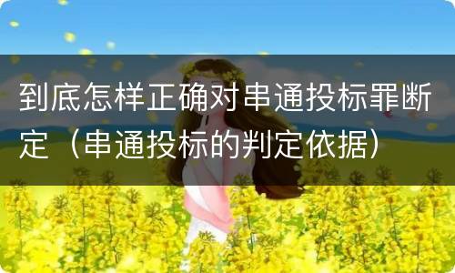 到底怎样正确对串通投标罪断定（串通投标的判定依据）