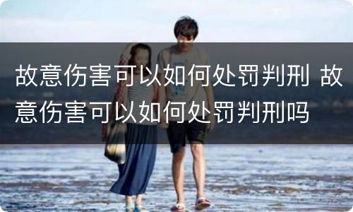 故意伤害可以如何处罚判刑 故意伤害可以如何处罚判刑吗