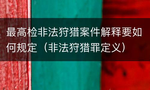 最高检非法狩猎案件解释要如何规定（非法狩猎罪定义）