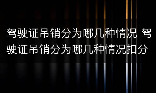 驾驶证吊销分为哪几种情况 驾驶证吊销分为哪几种情况扣分