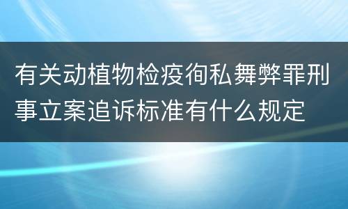 有关动植物检疫徇私舞弊罪刑事立案追诉标准有什么规定