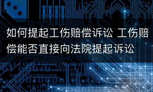 如何提起工伤赔偿诉讼 工伤赔偿能否直接向法院提起诉讼