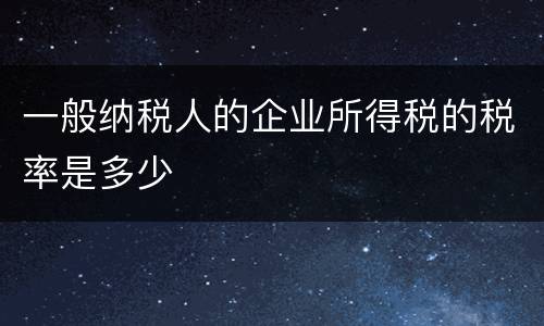 一般纳税人的企业所得税的税率是多少