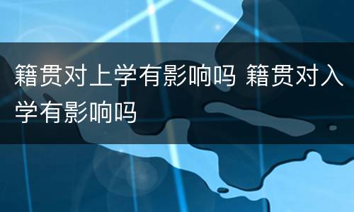 籍贯对上学有影响吗 籍贯对入学有影响吗
