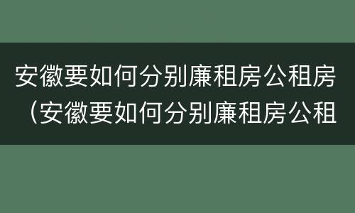 安徽要如何分别廉租房公租房（安徽要如何分别廉租房公租房呢）