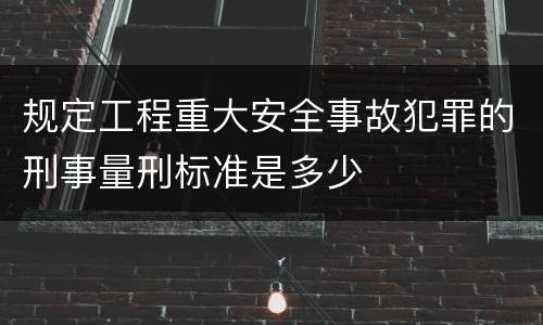 规定工程重大安全事故犯罪的刑事量刑标准是多少