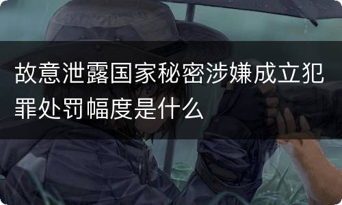 故意泄露国家秘密涉嫌成立犯罪处罚幅度是什么