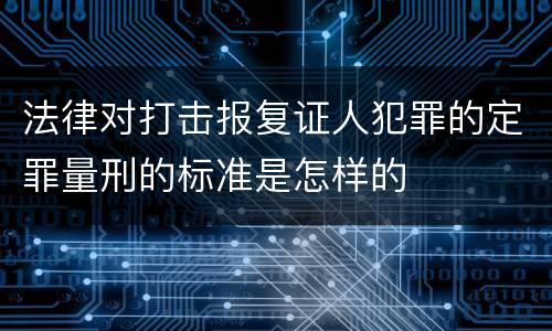法律对打击报复证人犯罪的定罪量刑的标准是怎样的