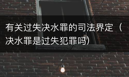有关过失决水罪的司法界定（决水罪是过失犯罪吗）