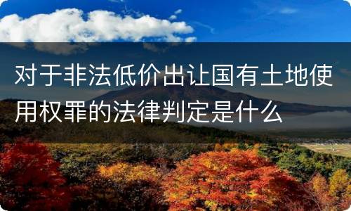 对于非法低价出让国有土地使用权罪的法律判定是什么