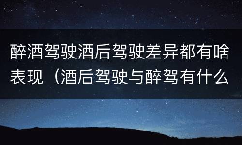 醉酒驾驶酒后驾驶差异都有啥表现（酒后驾驶与醉驾有什么区别）