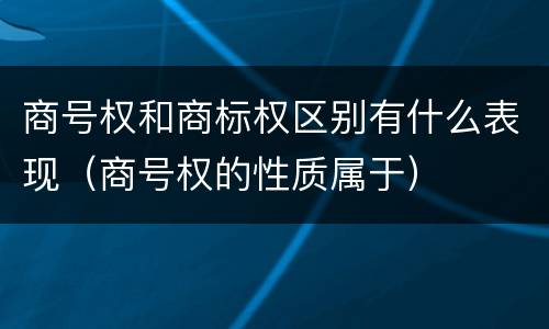 商号权和商标权区别有什么表现（商号权的性质属于）