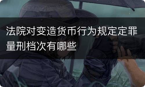 法院对变造货币行为规定定罪量刑档次有哪些