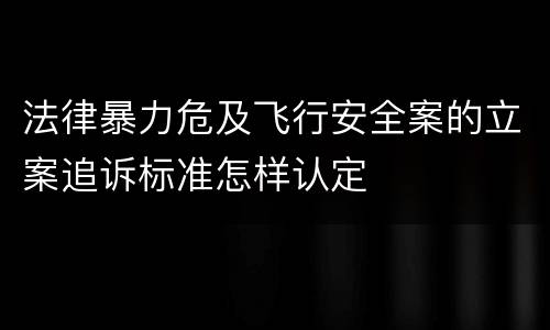 法律暴力危及飞行安全案的立案追诉标准怎样认定