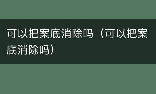 可以把案底消除吗（可以把案底消除吗）