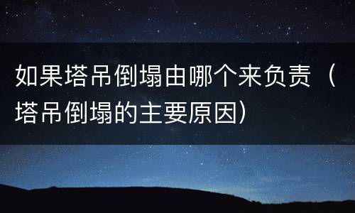如果塔吊倒塌由哪个来负责（塔吊倒塌的主要原因）