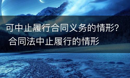 可中止履行合同义务的情形？ 合同法中止履行的情形
