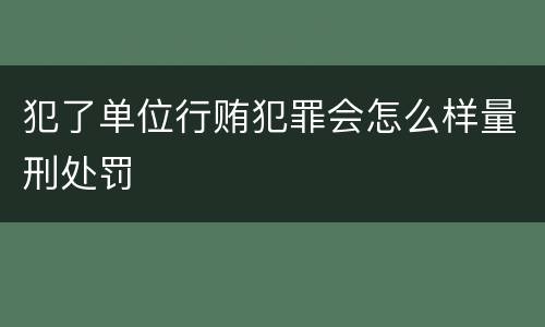 犯了单位行贿犯罪会怎么样量刑处罚