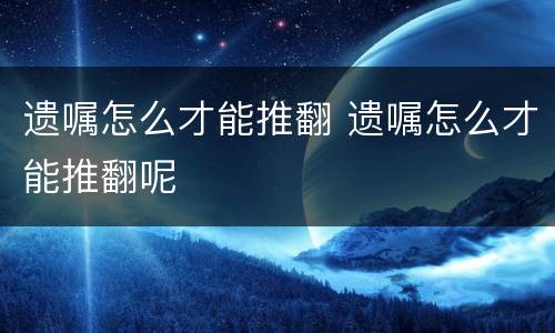 遗嘱怎么才能推翻 遗嘱怎么才能推翻呢