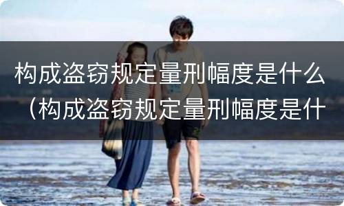 构成盗窃规定量刑幅度是什么（构成盗窃规定量刑幅度是什么标准）
