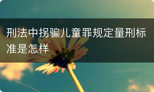 刑法中拐骗儿童罪规定量刑标准是怎样