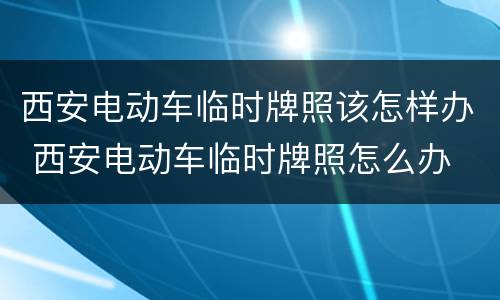 西安电动车临时牌照该怎样办 西安电动车临时牌照怎么办