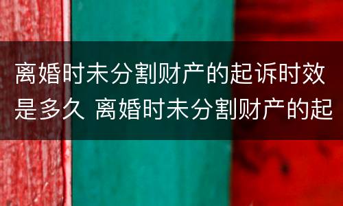 离婚时未分割财产的起诉时效是多久 离婚时未分割财产的起诉时效是多久啊