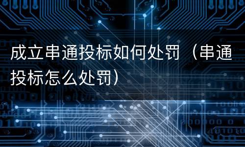 成立串通投标如何处罚（串通投标怎么处罚）