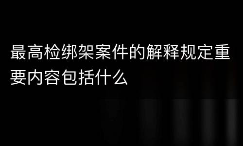 最高检绑架案件的解释规定重要内容包括什么