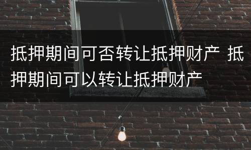 抵押期间可否转让抵押财产 抵押期间可以转让抵押财产
