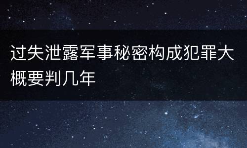 过失泄露军事秘密构成犯罪大概要判几年