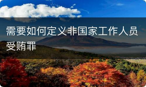 需要如何定义非国家工作人员受贿罪