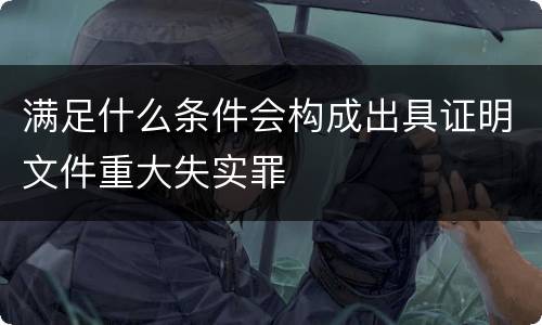 满足什么条件会构成出具证明文件重大失实罪