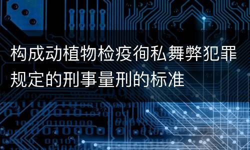 构成动植物检疫徇私舞弊犯罪规定的刑事量刑的标准