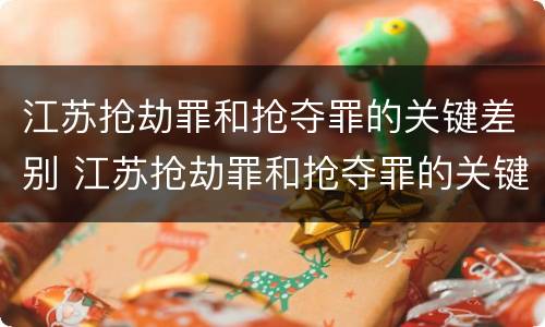 江苏抢劫罪和抢夺罪的关键差别 江苏抢劫罪和抢夺罪的关键差别是什么