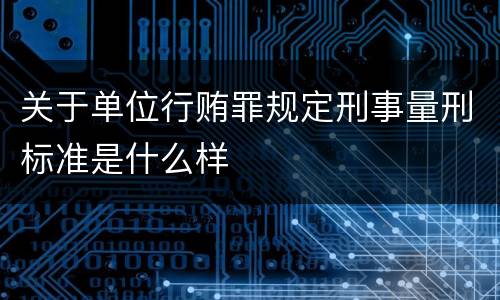 关于单位行贿罪规定刑事量刑标准是什么样
