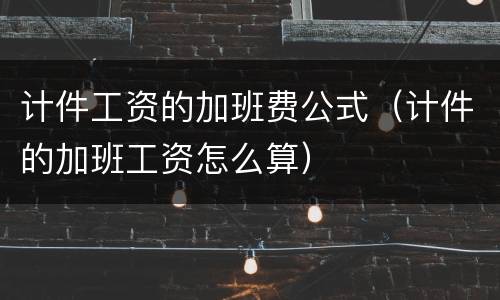 计件工资的加班费公式（计件的加班工资怎么算）