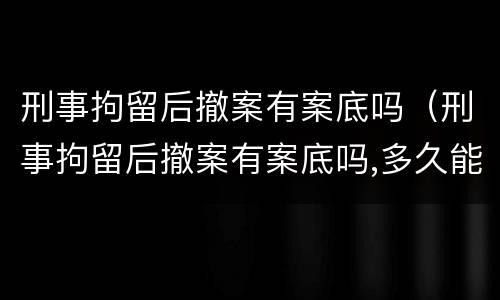 刑事拘留后撤案有案底吗（刑事拘留后撤案有案底吗,多久能撤销）